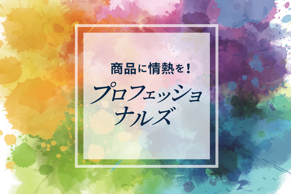 【商品に情熱を!プロフェッショナルズ 】情熱が詰まったこだわりの逸品をその手に。
