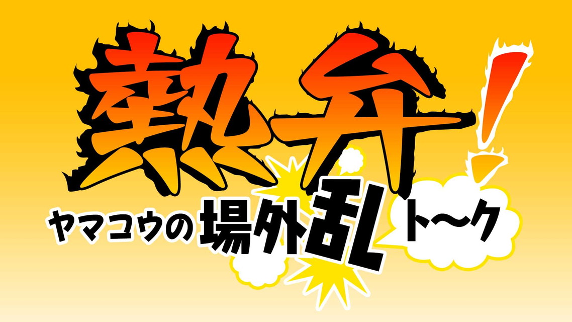 熱弁!ヤマコウの場外乱トーク #19