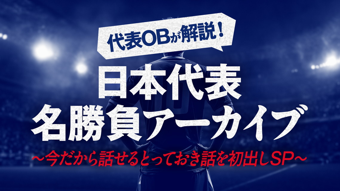 代表OBが解説!日本代表名勝負アーカイブVol.5～今だから話せるとっておき話を初出しSP～