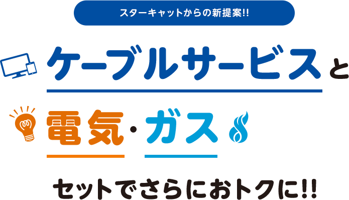 スターキャット・ケーブルネットワークからの新提案!!ケーブルサービスと電気·ガスセットでさらにおトクに!!