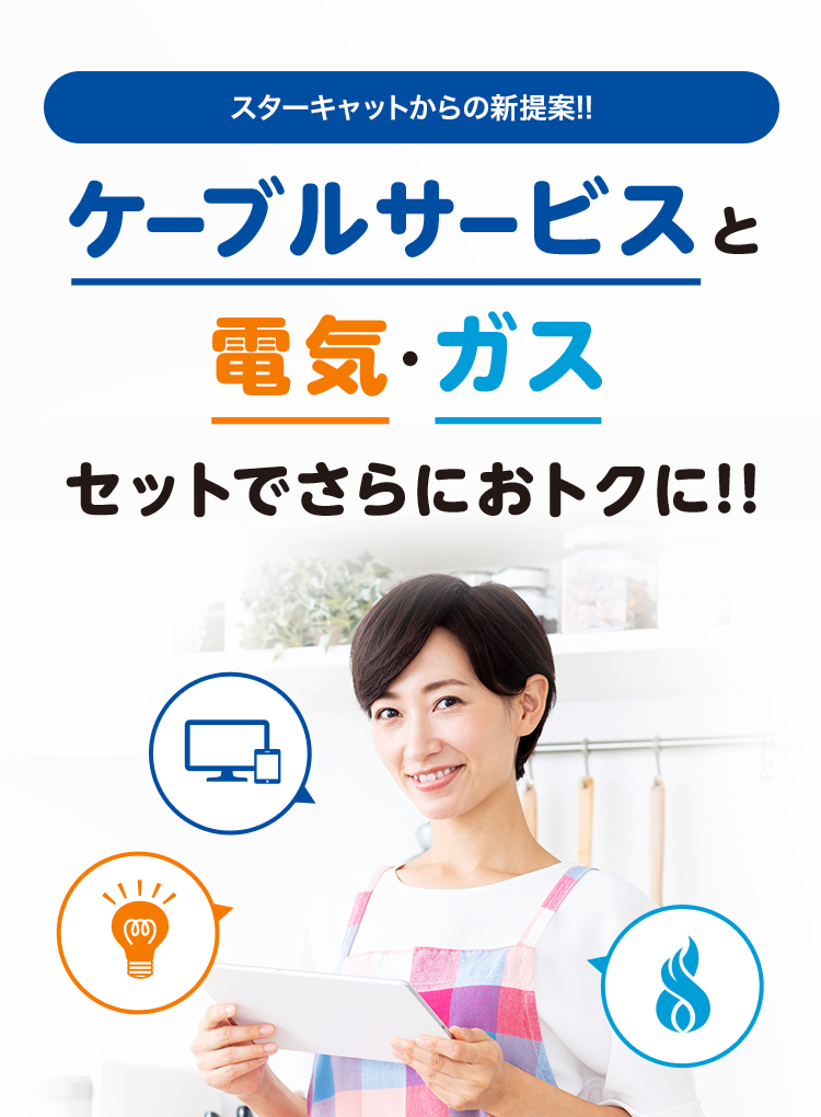 スターキャットからの新提案!!ケーブルサービスと電気·ガスセットでさらにおトクに!!