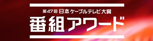 第47回 日本ケーブルテレビ大賞 番組アワード