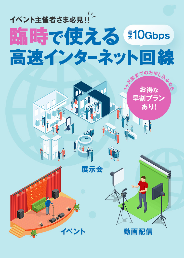 イベント　展示会　動画配信など最大10Gbps 安定した高速インターネット回線をご提供！1ヶ月前までのお申し込みならお得な早割プランあり！