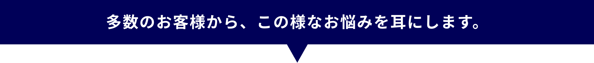 多数のお客様から、この様なお悩みを耳にします。